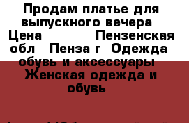 Продам платье для выпускного вечера › Цена ­ 7 000 - Пензенская обл., Пенза г. Одежда, обувь и аксессуары » Женская одежда и обувь   